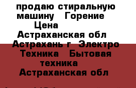 продаю стиральную машину “ Горение“ › Цена ­ 10 000 - Астраханская обл., Астрахань г. Электро-Техника » Бытовая техника   . Астраханская обл.